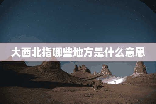 大西北指哪些地方是什么意思